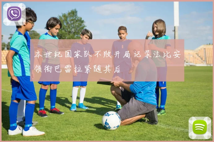 本世纪国家队不败开局记录法比安领衔巴雷拉紧随其后