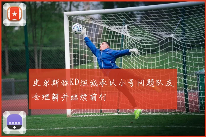 皮尔斯称KD坦诚承认小号问题队友会理解并继续前行