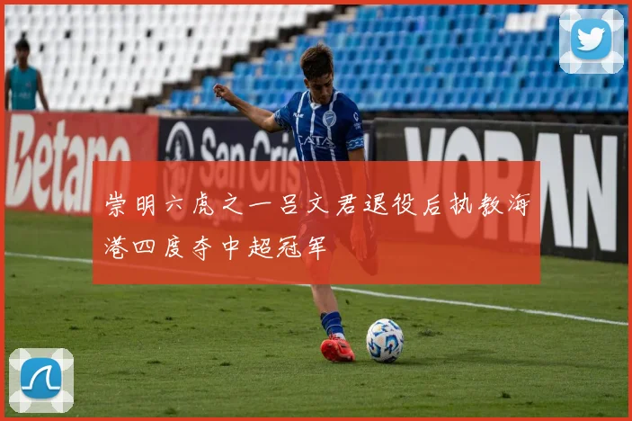 崇明六虎之一吕文君退役后执教海港四度夺中超冠军
