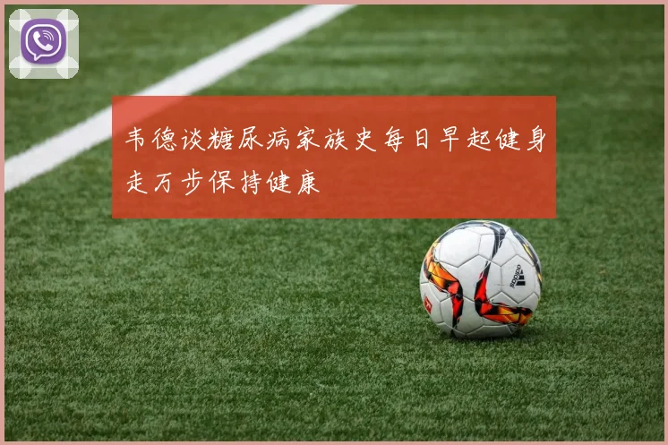韦德谈糖尿病家族史每日早起健身走万步保持健康