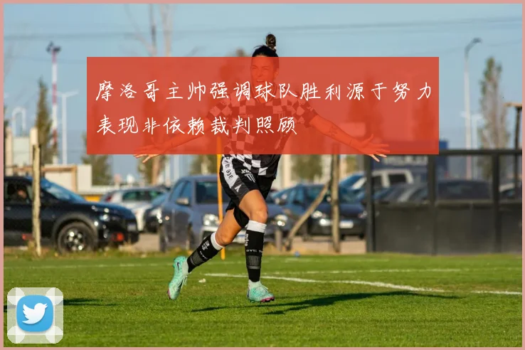 摩洛哥主帅强调球队胜利源于努力表现非依赖裁判照顾