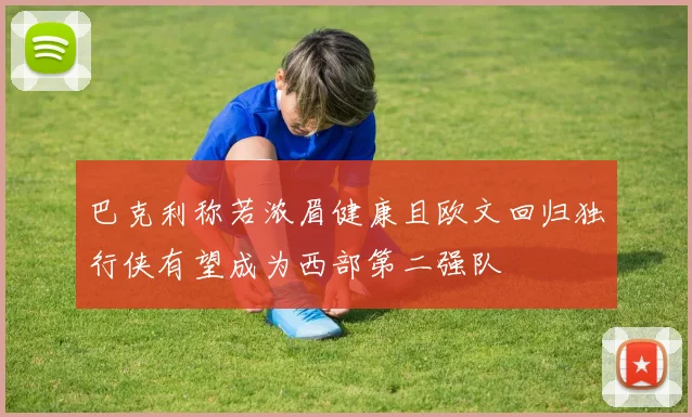 巴克利称若浓眉健康且欧文回归独行侠有望成为西部第二强队