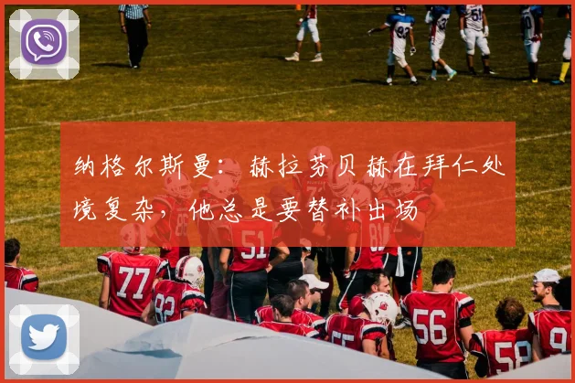 纳格尔斯曼：赫拉芬贝赫在拜仁处境复杂，他总是要替补出场