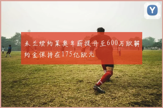 米兰续约莱奥年薪提升至600万欧解约金保持在175亿欧元