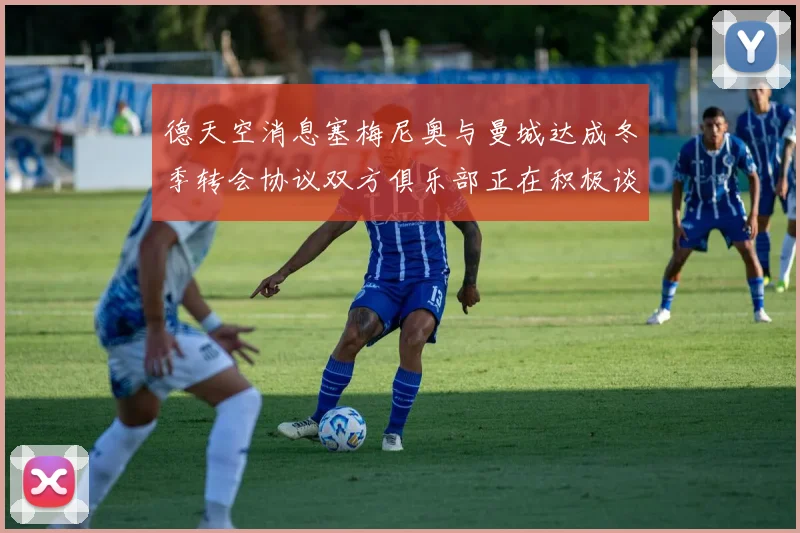 德天空消息塞梅尼奥与曼城达成冬季转会协议双方俱乐部正在积极谈判中