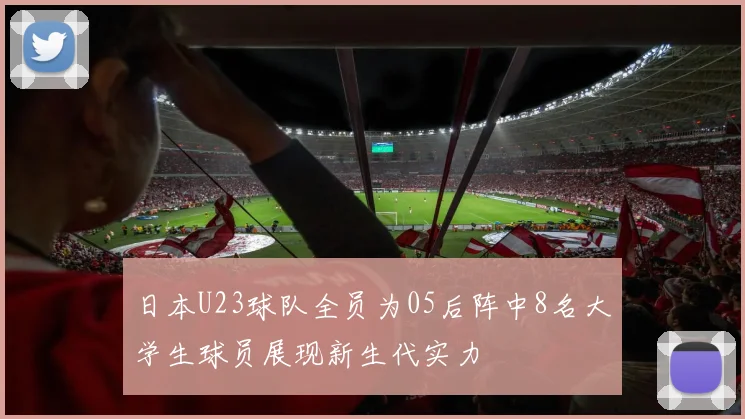 日本U23球队全员为05后阵中8名大学生球员展现新生代实力
