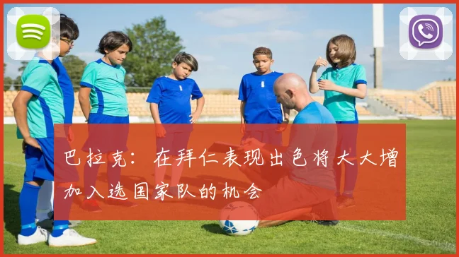 巴拉克：在拜仁表现出色将大大增加入选国家队的机会
