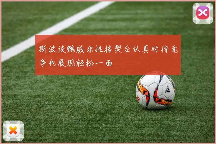 斯波谈鲍威尔性格契合认真对待竞争也展现轻松一面