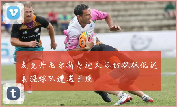 麦克丹尼尔斯与迪文岑佐双双低迷表现球队遭遇困境