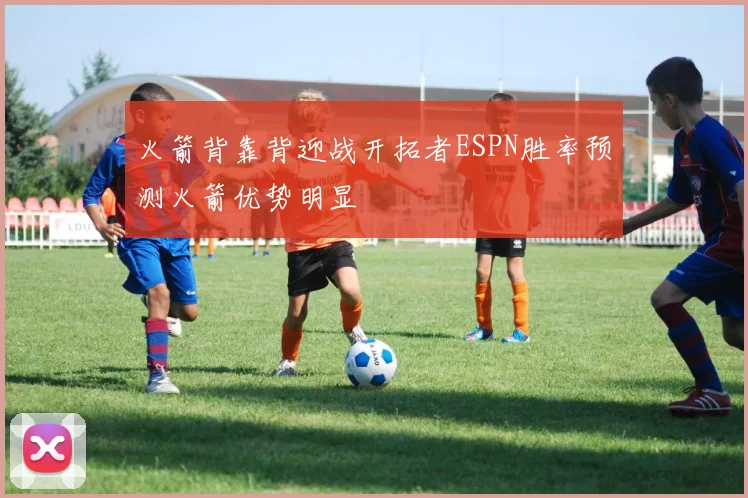 火箭背靠背迎战开拓者ESPN胜率预测火箭优势明显