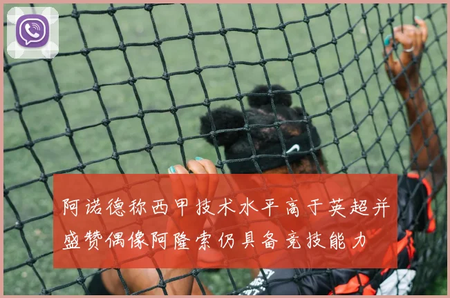 阿诺德称西甲技术水平高于英超并盛赞偶像阿隆索仍具备竞技能力