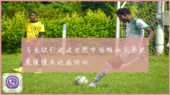 马竞欲引进波尔图中场维加交易进展缓慢未达成协议