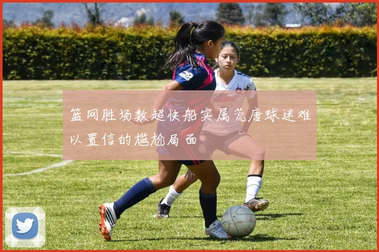 篮网胜场数超快船实属荒唐球迷难以置信的尴尬局面