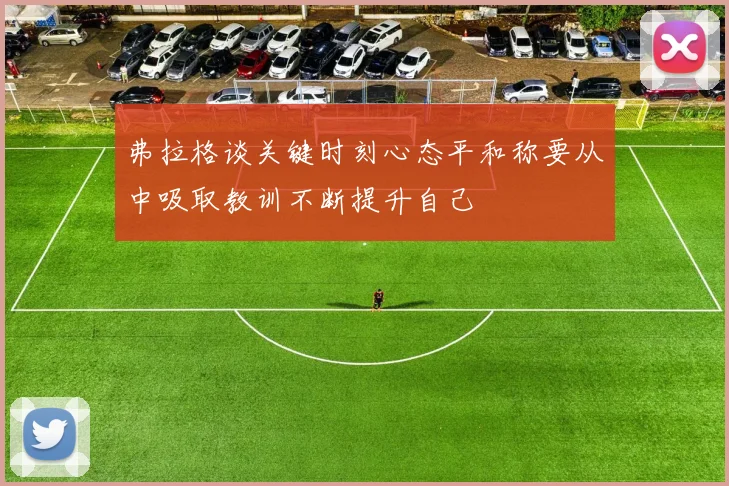弗拉格谈关键时刻心态平和称要从中吸取教训不断提升自己