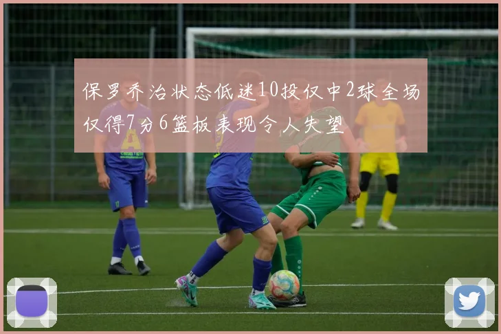 保罗乔治状态低迷10投仅中2球全场仅得7分6篮板表现令人失望
