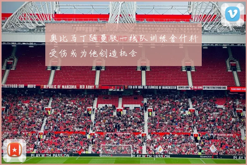 奥比马丁随曼联一线队训练舍什科受伤或为他创造机会