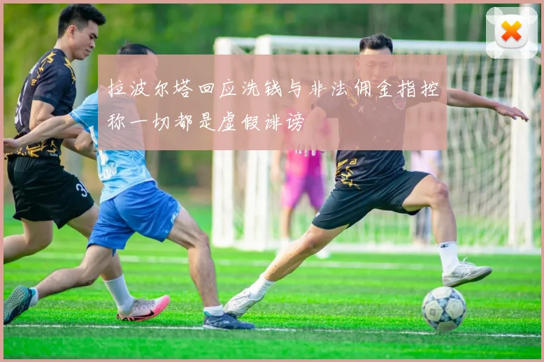 拉波尔塔回应洗钱与非法佣金指控称一切都是虚假诽谤