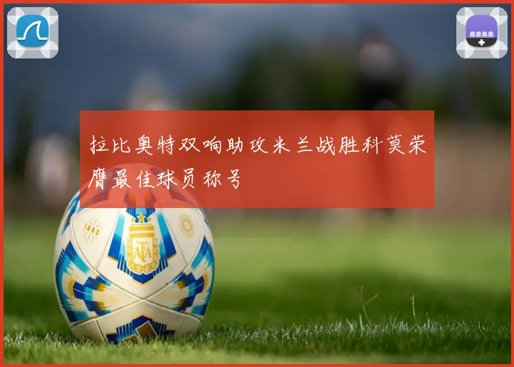 拉比奥特双响助攻米兰战胜科莫荣膺最佳球员称号