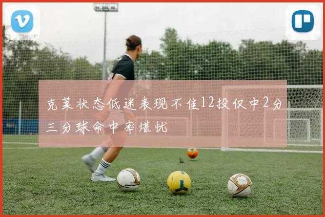 克莱状态低迷表现不佳12投仅中2分三分球命中率堪忧