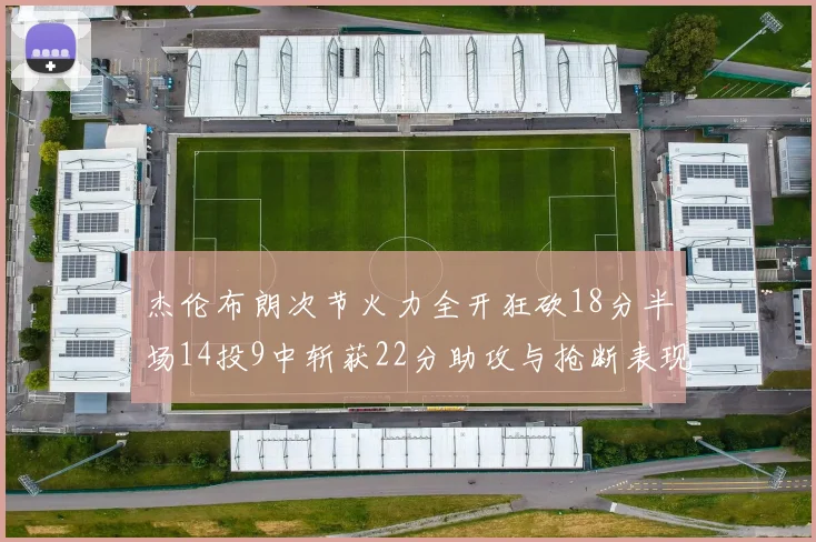 杰伦布朗次节火力全开狂砍18分半场14投9中斩获22分助攻与抢断表现出色