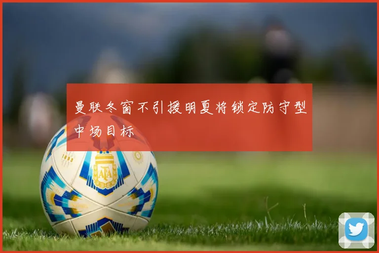 曼联冬窗不引援明夏将锁定防守型中场目标