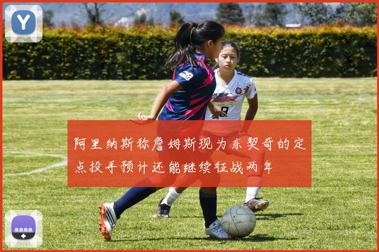 阿里纳斯称詹姆斯现为东契奇的定点投手预计还能继续征战两年