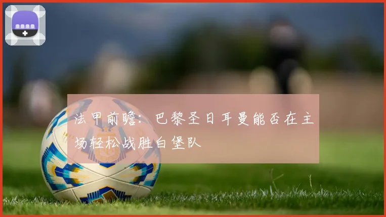 法甲前瞻：巴黎圣日耳曼能否在主场轻松战胜白堡队