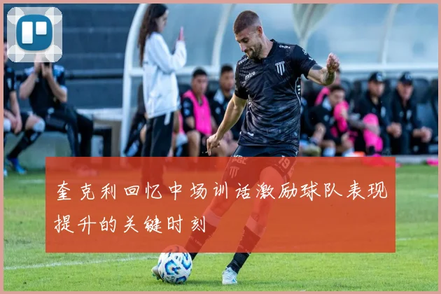 奎克利回忆中场训话激励球队表现提升的关键时刻