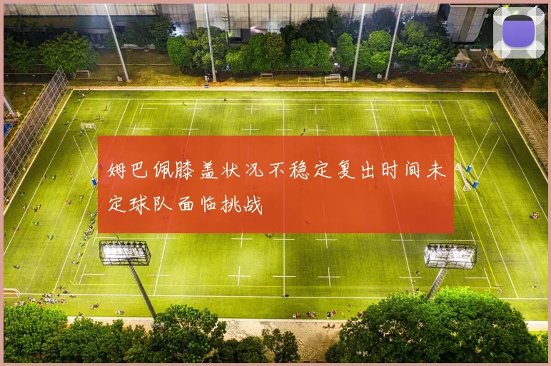 姆巴佩膝盖状况不稳定复出时间未定球队面临挑战