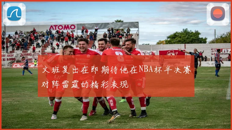 文班复出在即期待他在NBA杯半决赛对阵雷霆的精彩表现