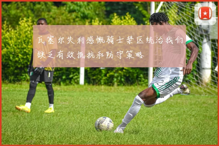 瓦塞尔失利感慨骑士禁区统治我们缺乏有效抵抗和防守策略