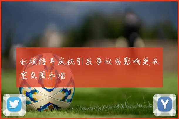 杜埃捂耳庆祝引发争议或影响更衣室氛围和谐