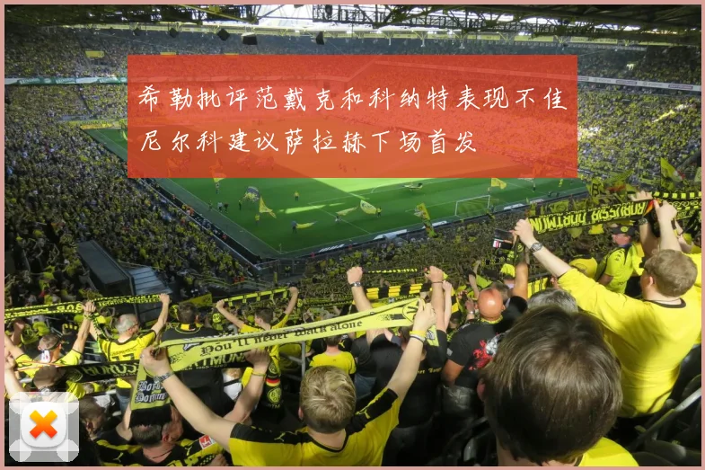 希勒批评范戴克和科纳特表现不佳尼尔科建议萨拉赫下场首发