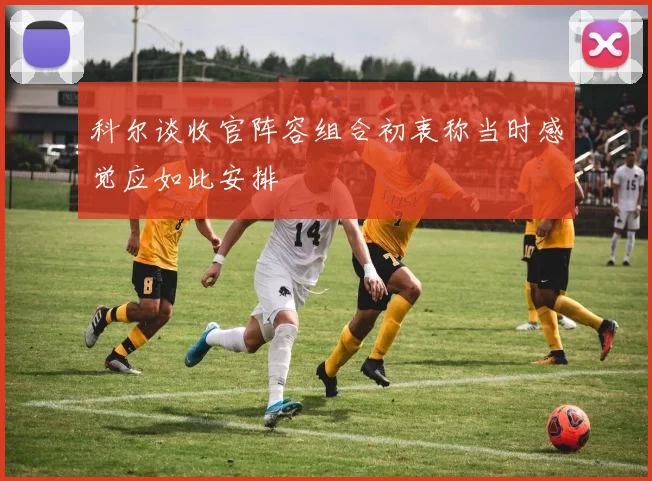 科尔谈收官阵容组合初衷称当时感觉应如此安排