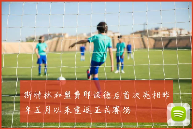 斯特林加盟费耶诺德后首次亮相昨年五月以来重返正式赛场