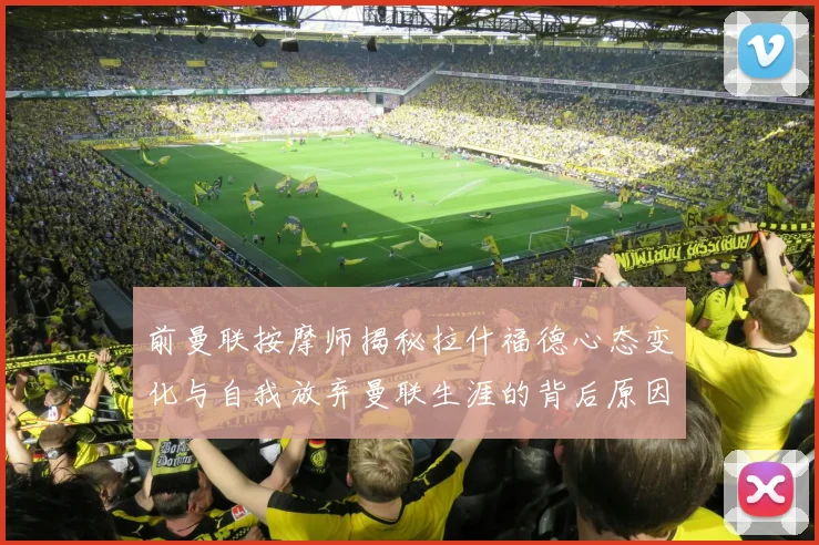 前曼联按摩师揭秘拉什福德心态变化与自我放弃曼联生涯的背后原因