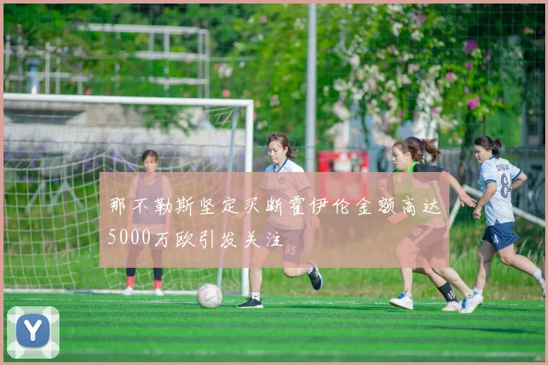 那不勒斯坚定买断霍伊伦金额高达5000万欧引发关注