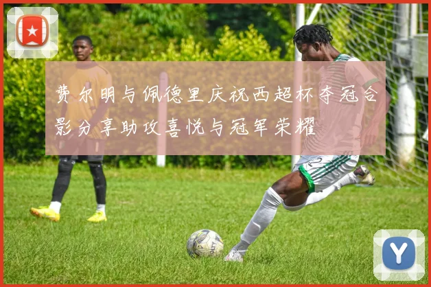费尔明与佩德里庆祝西超杯夺冠合影分享助攻喜悦与冠军荣耀