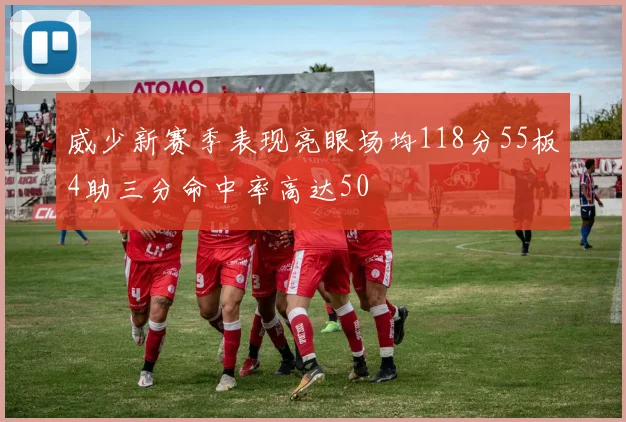威少新赛季表现亮眼场均118分55板4助三分命中率高达50