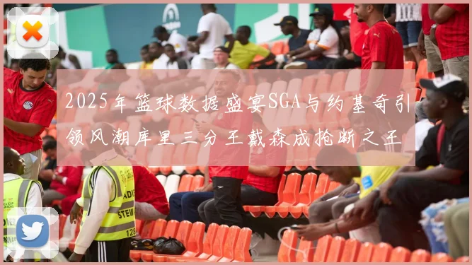 2025年篮球数据盛宴SGA与约基奇引领风潮库里三分王戴森成抢断之王