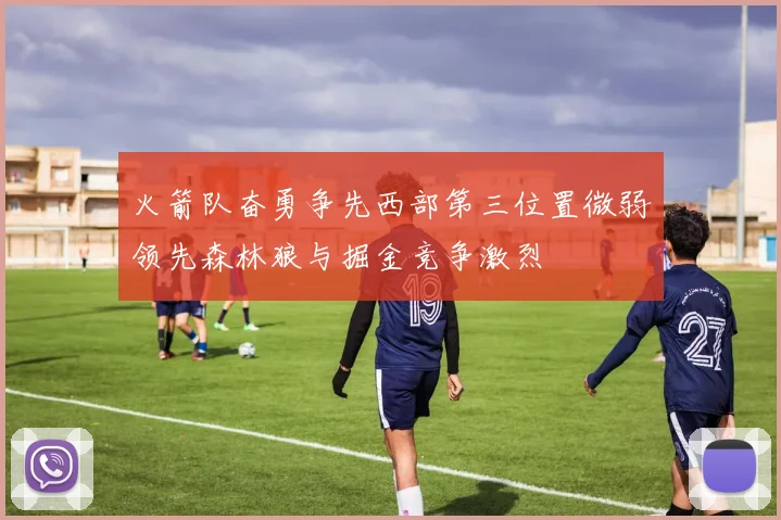 火箭队奋勇争先西部第三位置微弱领先森林狼与掘金竞争激烈
