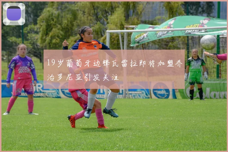 19岁葡萄牙边锋瓦雷拉即将加盟乔治罗尼亚引发关注