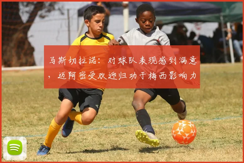马斯切拉诺：对球队表现感到满意，迈阿密受欢迎归功于梅西影响力