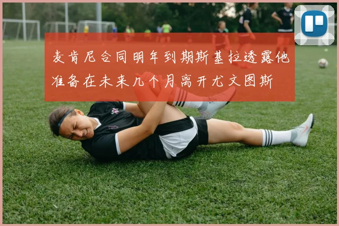 麦肯尼合同明年到期斯基拉透露他准备在未来几个月离开尤文图斯
