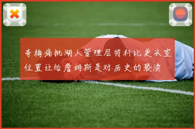 夸梅痛批湖人管理层将科比更衣室位置让给詹姆斯是对历史的亵渎