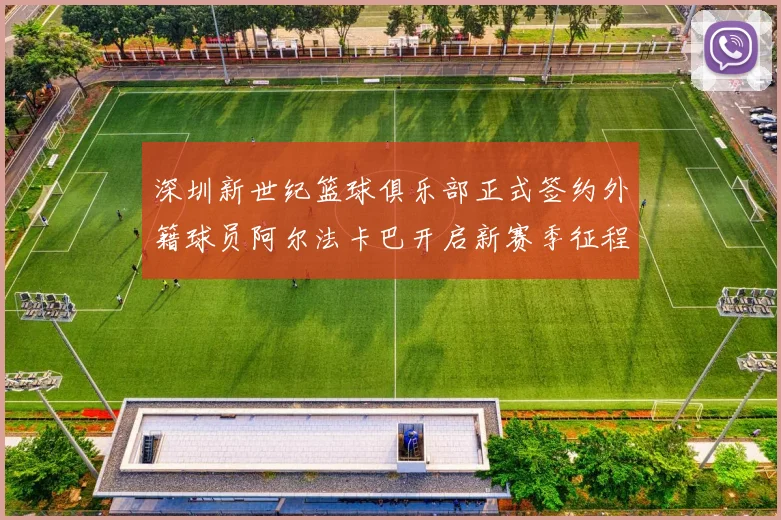深圳新世纪篮球俱乐部正式签约外籍球员阿尔法卡巴开启新赛季征程